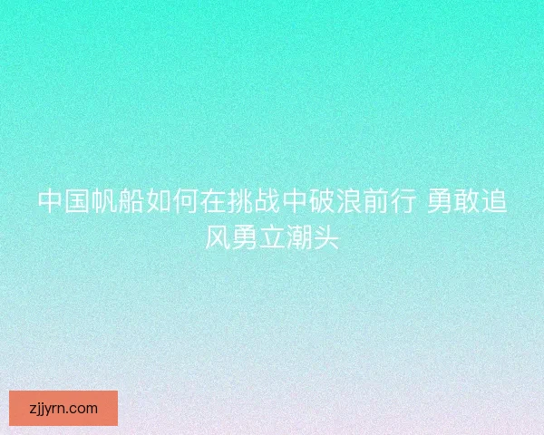 中国帆船如何在挑战中破浪前行 勇敢追风勇立潮头