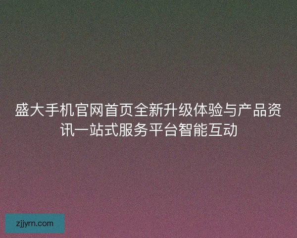 盛大手机官网首页全新升级体验与产品资讯一站式服务平台智能互动