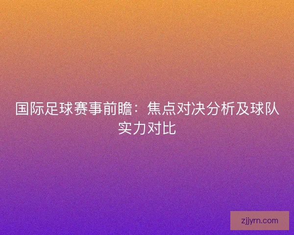 国际足球赛事前瞻：焦点对决分析及球队实力对比