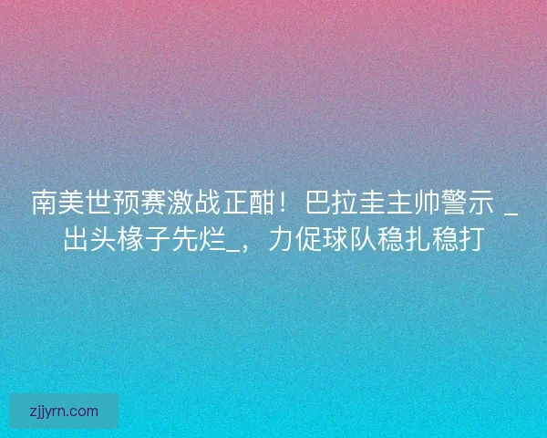 南美世预赛激战正酣！巴拉圭主帅警示 _出头椽子先烂_，力促球队稳扎稳打