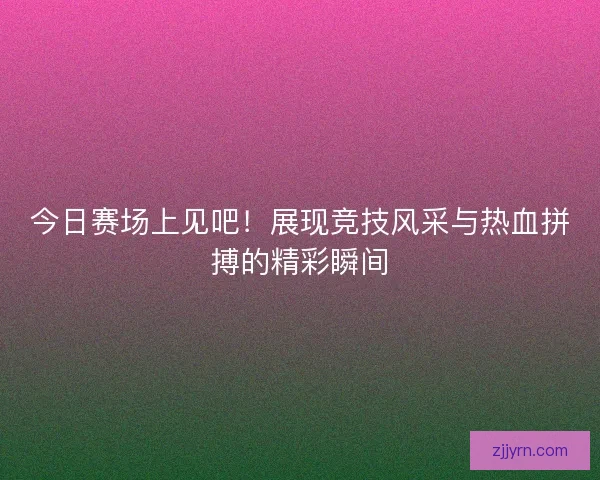 今日赛场上见吧！展现竞技风采与热血拼搏的精彩瞬间