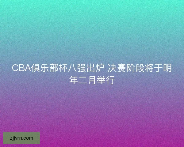 CBA俱乐部杯八强出炉 决赛阶段将于明年二月举行