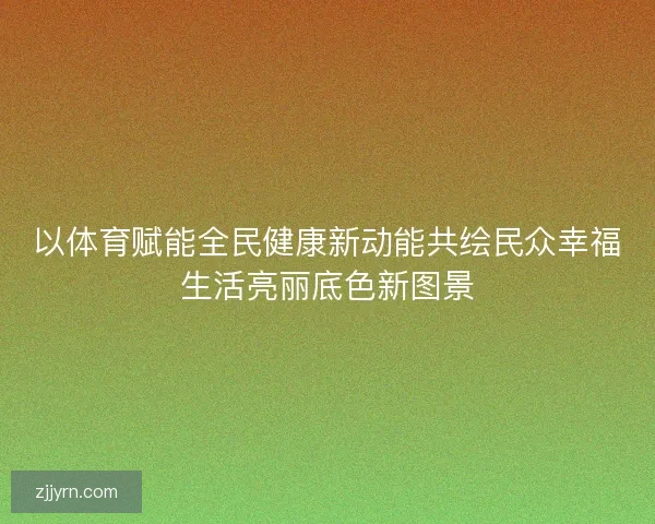 以体育赋能全民健康新动能共绘民众幸福生活亮丽底色新图景