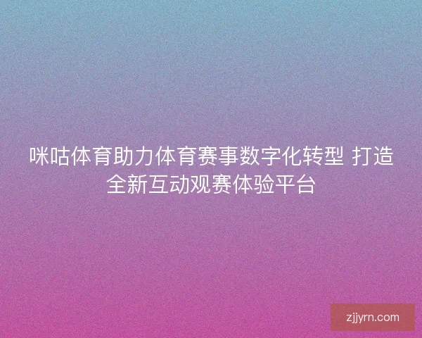咪咕体育助力体育赛事数字化转型 打造全新互动观赛体验平台